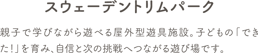 親子で学びながら遊べる屋外型遊具施設。子どもの「できた！」を育み、自信と次の挑戦へつながる遊び場です。